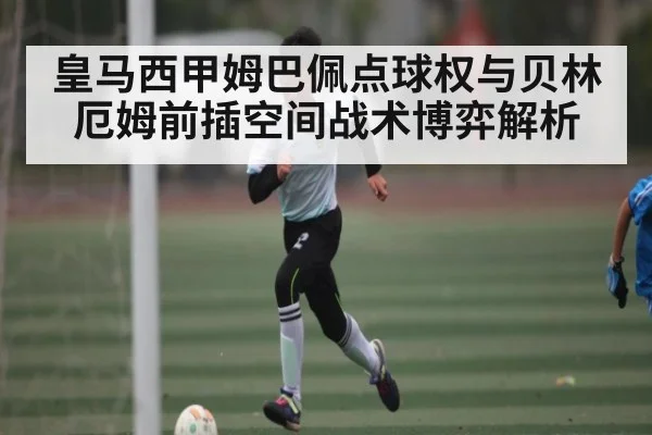 皇马西甲姆巴佩点球权与贝林厄姆前插空间战术博弈解析